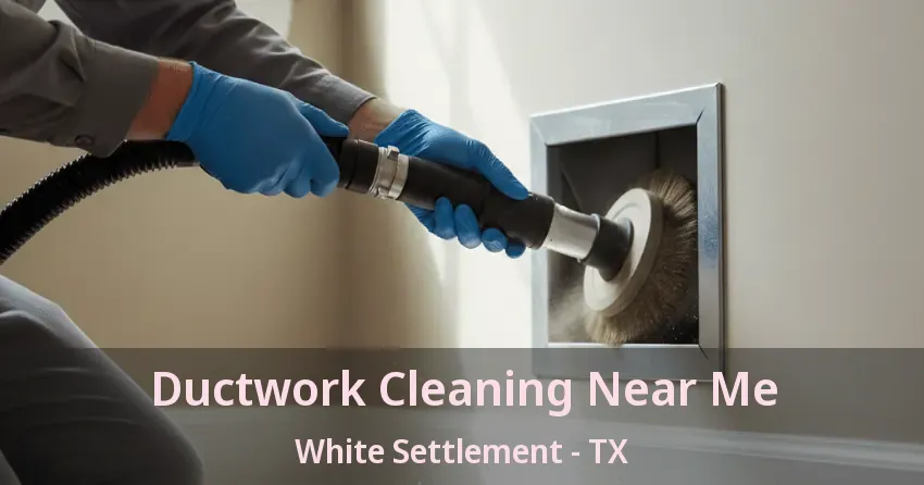 Ductwork Cleaning Near Me White Settlement - TX Ductwork Cleaning Near Me White Settlement - TX